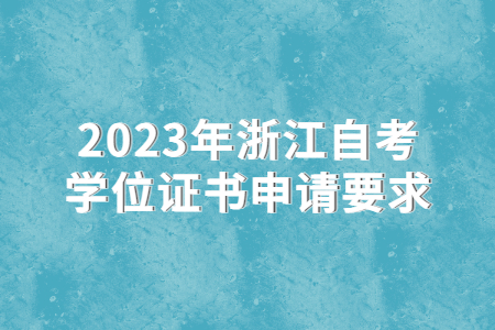 2023年浙江自考學位證書申請要求.jpg