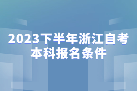 2023下半年浙江自考本科報(bào)名條件.jpg