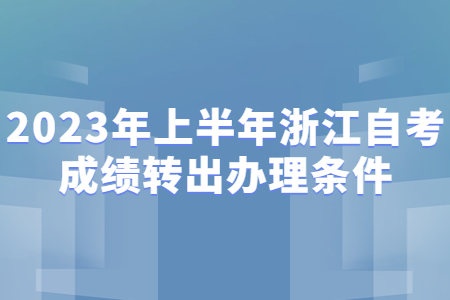 2023年上半年浙江自考成績轉(zhuǎn)出辦理條件.jpg