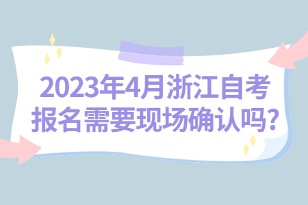 2023年4月浙江自考報名需要現(xiàn)場確認嗎?.jpg