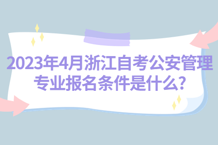 2023年4月浙江自考公安管理專業(yè)報名條件是什么?.jpg