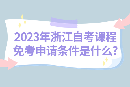 2023年浙江自考課程免考申請條件是什么?.jpg