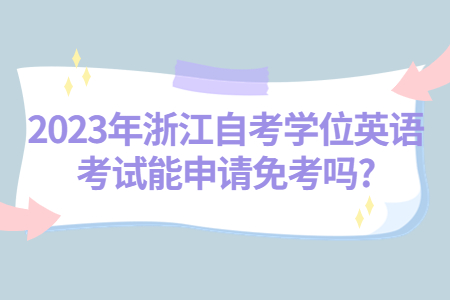2023年浙江自考學(xué)位英語考試能申請免考嗎?.jpg