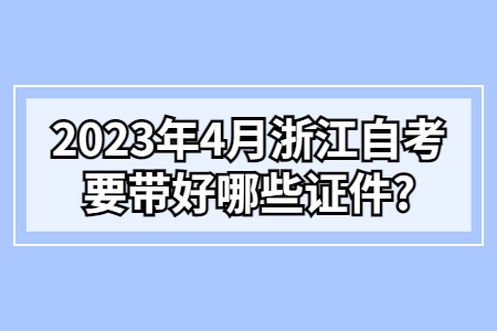2023年4月浙江自考要帶好哪些證件?.jpg