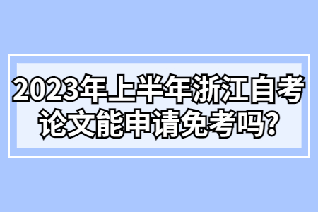 2023年上半年浙江自考論文能申請免考嗎?.jpg 2023年上半年浙江自考論文能申請免考嗎?.jpg