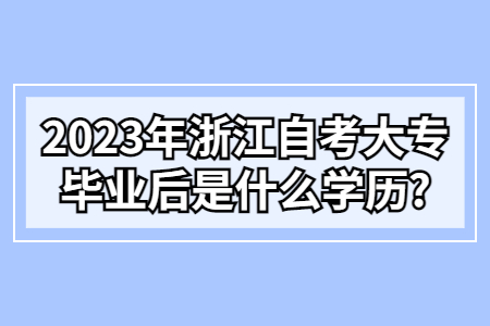 2023年浙江自考大專(zhuān)畢業(yè)后是什么學(xué)歷?.jpg