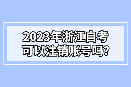 2023年浙江自考可以注銷賬號嗎?.jpg