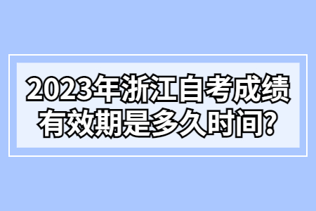 2023年浙江自考成績有效期是多久時間?.jpg