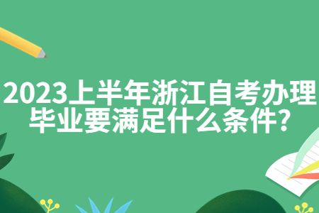 2023上半年浙江自考辦理畢業(yè)要滿(mǎn)足什么條件?.jpg