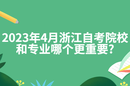 2023年4月浙江自考院校和專業(yè)哪個(gè)更重要?.jpg