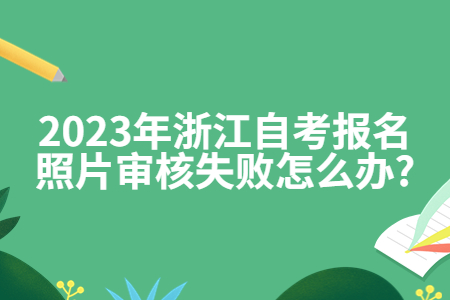 2023年浙江自考報名照片審核失敗怎么辦?.jpg