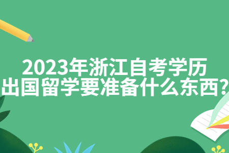 2023年浙江自考學(xué)歷出國留學(xué)要準(zhǔn)備什么東西?.jpg
