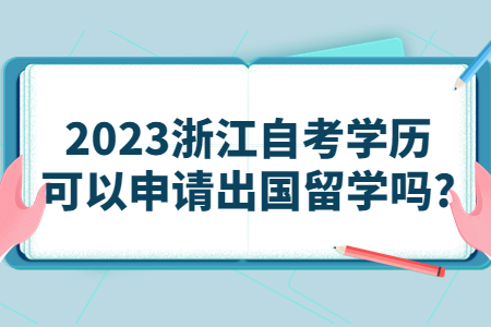 2023浙江自考學歷可以申請出國留學嗎?.jpg