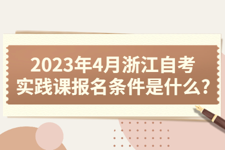 2023年4月浙江自考實踐課報名條件是什么?.jpg