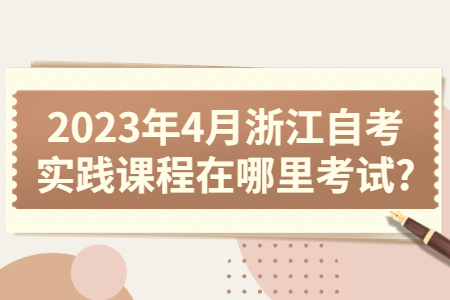 2023年4月浙江自考實踐課程在哪里考試?.jpg