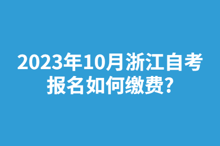 2023年10月浙江自考報名如何繳費?.jpg