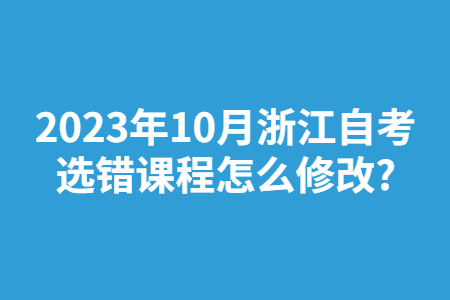 2023年10月浙江自考選錯(cuò)課程怎么修改?.jpg