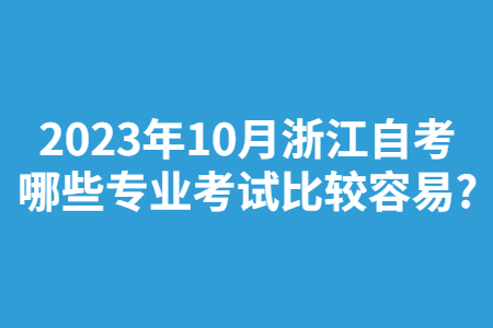 2023年10月浙江自考哪些專業考試比較容易?.jpg