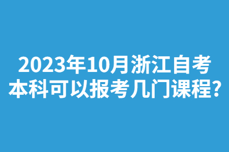 2023年10月浙江自考本科可以報考幾門課程?.jpg