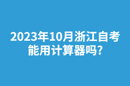 2023年10月浙江自考能用計算器嗎?.jpg