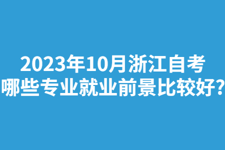 2023年10月浙江自考哪些專業就業前景比較好?.jpg