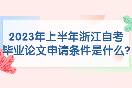 2023年上半年浙江自考畢業論文申請條件是什么?.jpg