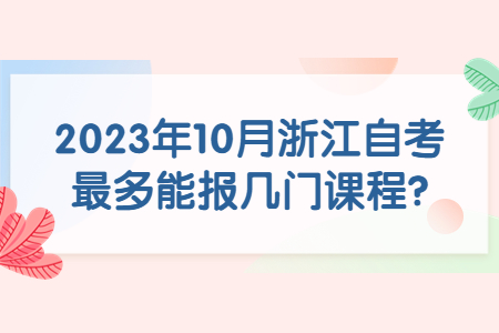 2023年10月浙江自考最多能報(bào)幾門(mén)課程?.jpg