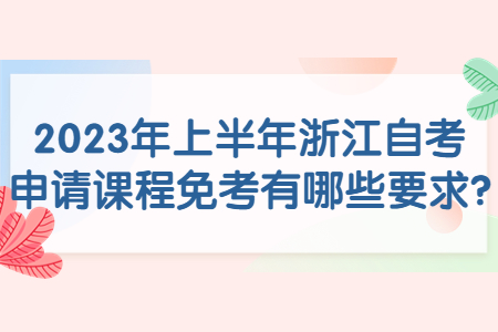 2023年上半年浙江自考申請課程免考有哪些要求?.jpg