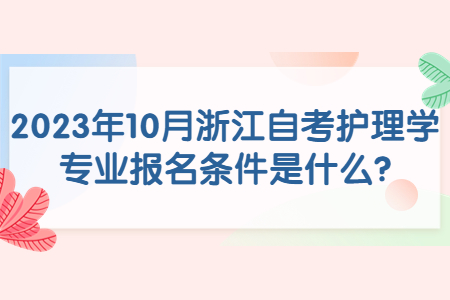 2023年10月浙江自考護理學專業報名條件是什么?.jpg