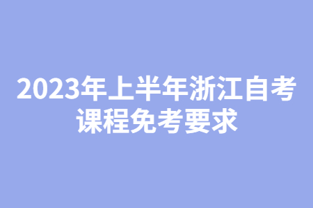 2023年上半年浙江自考課程免考要求.jpg