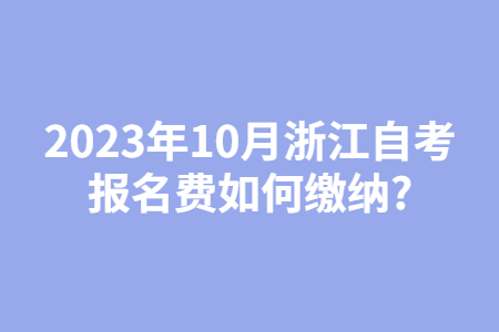 2023年10月浙江自考報(bào)名費(fèi)如何繳納?.jpg