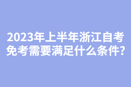 2023年上半年浙江自考免考需要滿足什么條件?.jpg