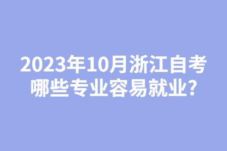 2023年10月浙江自考哪些專業(yè)容易就業(yè)?.jpg