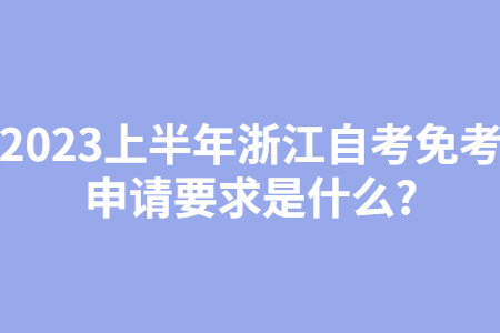 2023上半年浙江自考免考申請要求是什么?.jpg