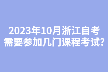 2023年10月浙江自考需要參加幾門課程考試?.jpg