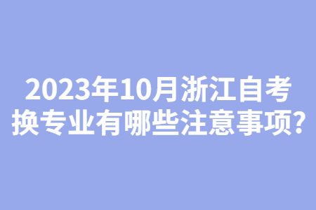 2023年10月浙江自考換專業有哪些注意事項?.jpg