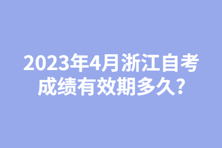 2023年4月浙江自考成績有效期多久?.jpg