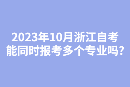 2023年10月浙江自考能同時報考多個專業嗎?.jpg 2023年10月浙江自考能同時報考多個專業嗎?.jpg