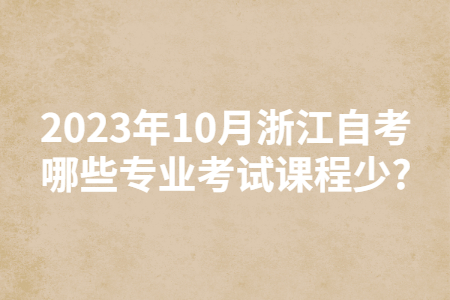 2023年10月浙江自考哪些專業(yè)考試課程少?.jpg