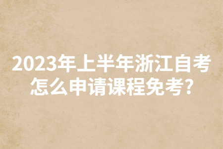 2023年上半年浙江自考怎么申請課程免考?.jpg