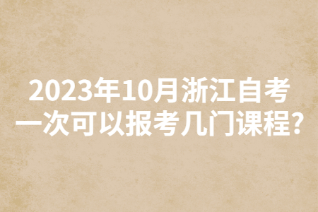 2023年10月浙江自考一次可以報(bào)考幾門課程?.jpg