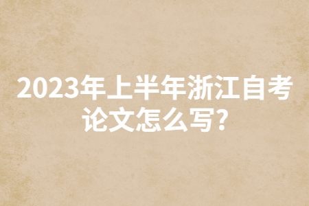 2023年上半年浙江自考論文怎么寫?.jpg 2023年上半年浙江自考論文怎么寫?.jpg