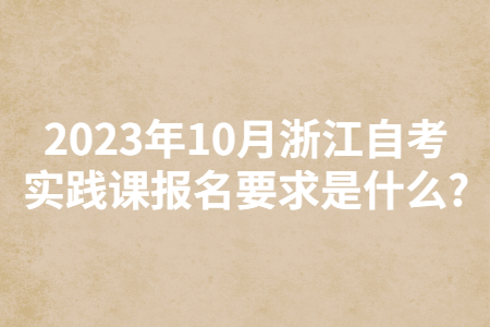 2023年10月浙江自考實踐課報名要求是什么?.jpg