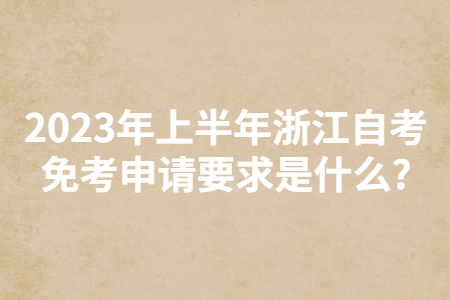2023年上半年浙江自考免考申請要求是什么?.jpg