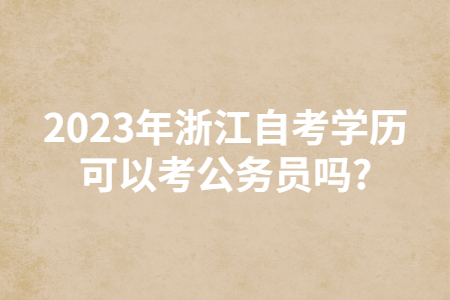 2023年浙江自考學(xué)歷可以考公務(wù)員嗎?.jpg