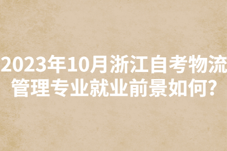 2023年10月浙江自考物流管理專業就業前景如何?.jpg