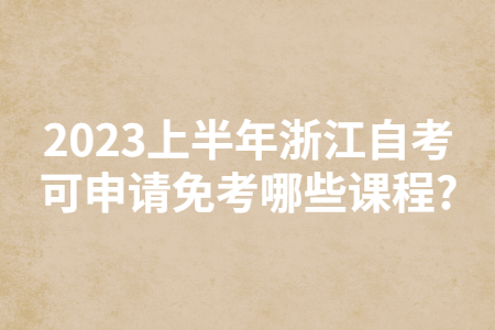 2023上半年浙江自考可申請免考哪些課程?.jpg