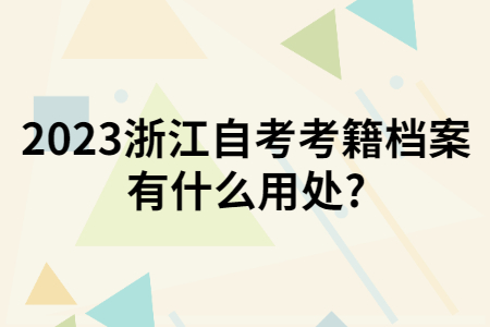 2023浙江自考考籍檔案有什么用處?.jpg