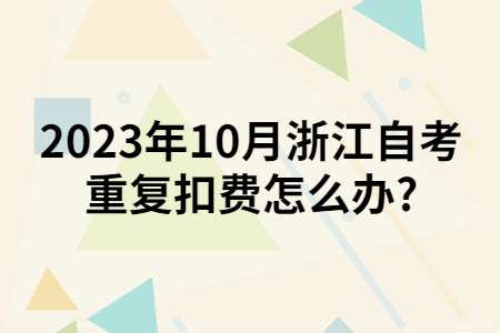 2023年10月浙江自考重復扣費怎么辦?.jpg