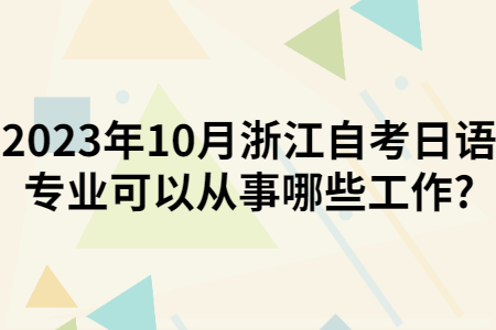 2023年10月浙江自考日語(yǔ)專業(yè)可以從事哪些工作?.jpg